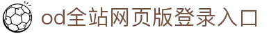 od全站网页版登录入口 - 网页版账号登录与全站功能